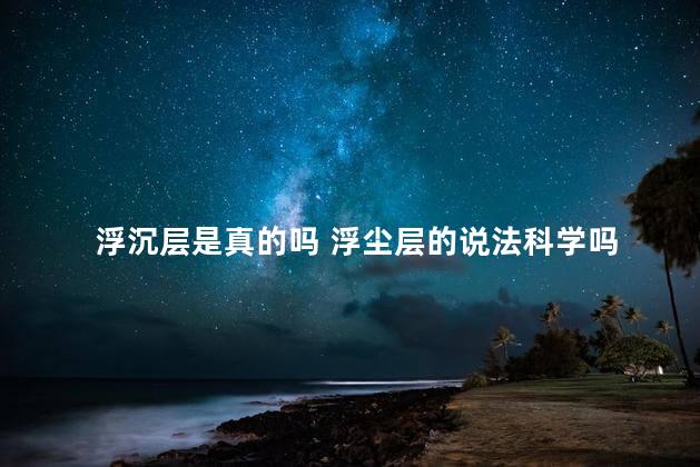 浮沉层是真的吗 浮尘层的说法科学吗